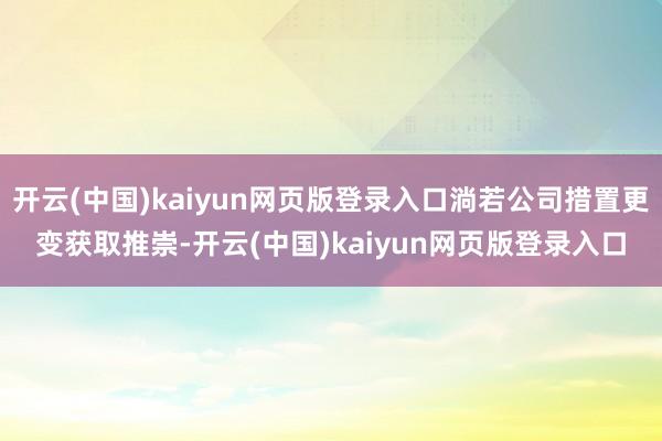 开云(中国)kaiyun网页版登录入口淌若公司措置更变获取推崇-开云(中国)kaiyun网页版登录入口