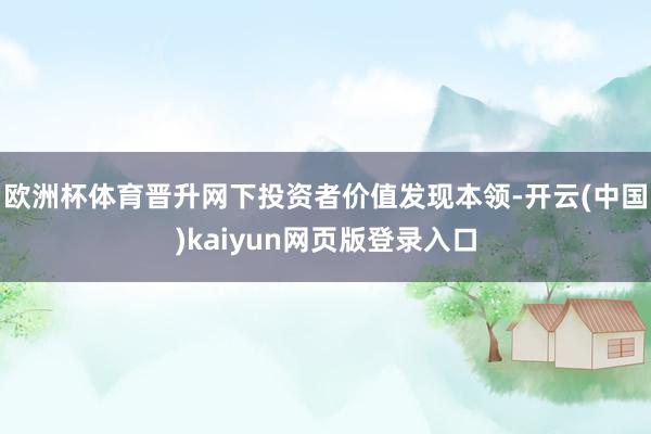欧洲杯体育晋升网下投资者价值发现本领-开云(中国)kaiyun网页版登录入口