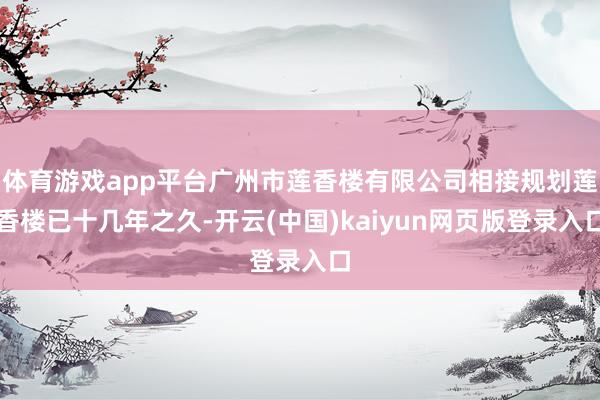 体育游戏app平台广州市莲香楼有限公司相接规划莲香楼已十几年之久-开云(中国)kaiyun网页版登录入口