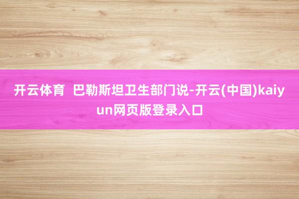 开云体育  巴勒斯坦卫生部门说-开云(中国)kaiyun网页版登录入口