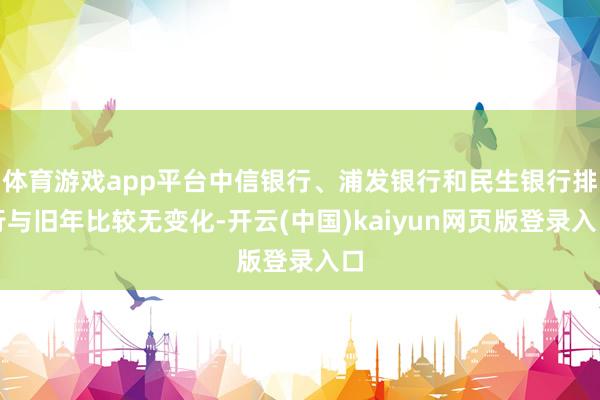 体育游戏app平台中信银行、浦发银行和民生银行排行与旧年比较无变化-开云(中国)kaiyun网页版登录入口