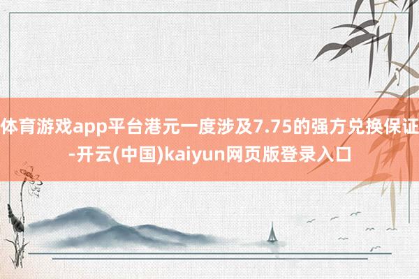 体育游戏app平台港元一度涉及7.75的强方兑换保证-开云(中国)kaiyun网页版登录入口
