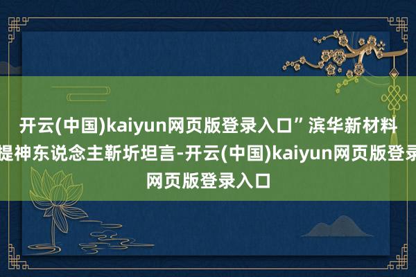 开云(中国)kaiyun网页版登录入口”滨华新材料洽商提神东说念主靳圻坦言-开云(中国)kaiyun网页版登录入口