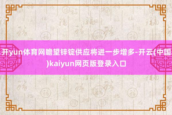 开yun体育网瞻望锌锭供应将进一步增多-开云(中国)kaiyun网页版登录入口