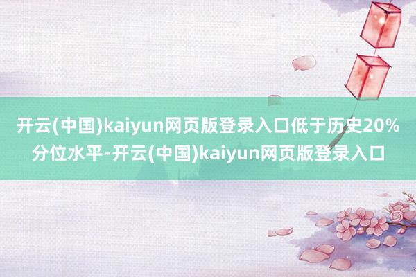 开云(中国)kaiyun网页版登录入口低于历史20%分位水平-开云(中国)kaiyun网页版登录入口