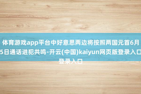 体育游戏app平台中好意思两边将按照两国元首6月5日通话进犯共鸣-开云(中国)kaiyun网页版登录入口
