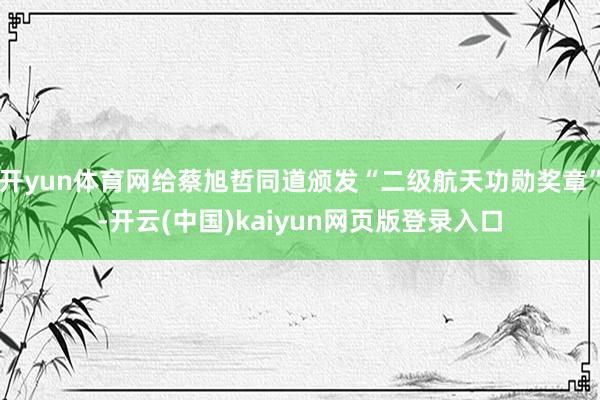 开yun体育网给蔡旭哲同道颁发“二级航天功勋奖章”-开云(中国)kaiyun网页版登录入口