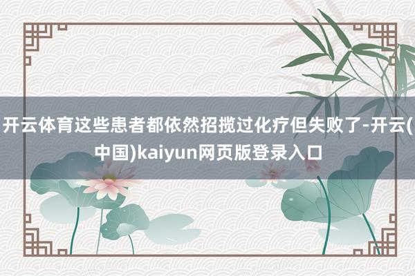 开云体育这些患者都依然招揽过化疗但失败了-开云(中国)kaiyun网页版登录入口