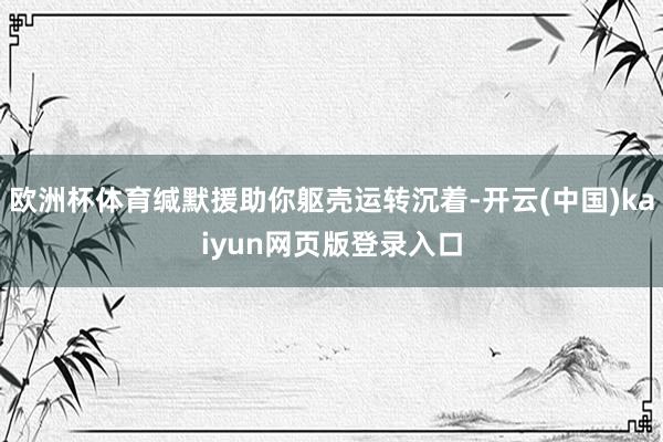 欧洲杯体育缄默援助你躯壳运转沉着-开云(中国)kaiyun网页版登录入口