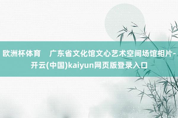 欧洲杯体育    广东省文化馆文心艺术空间场馆相片-开云(中国)kaiyun网页版登录入口
