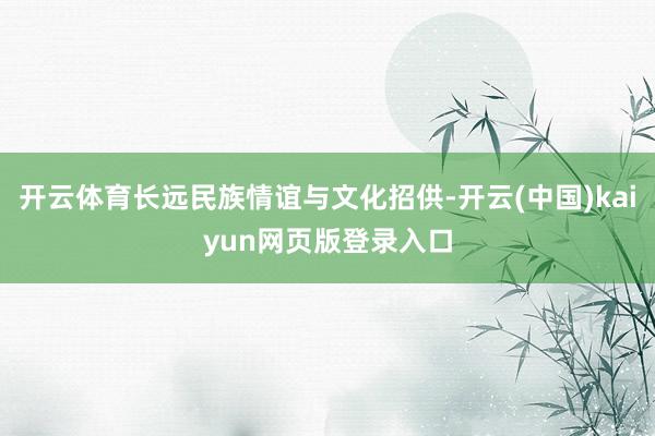 开云体育长远民族情谊与文化招供-开云(中国)kaiyun网页版登录入口