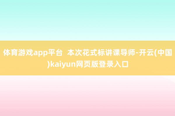 体育游戏app平台  本次花式标讲课导师-开云(中国)kaiyun网页版登录入口