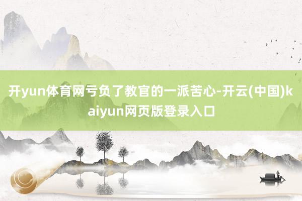 开yun体育网亏负了教官的一派苦心-开云(中国)kaiyun网页版登录入口