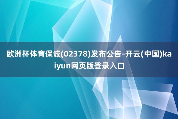 欧洲杯体育保诚(02378)发布公告-开云(中国)kaiyun网页版登录入口