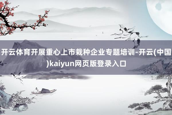 开云体育开展重心上市栽种企业专题培训-开云(中国)kaiyun网页版登录入口