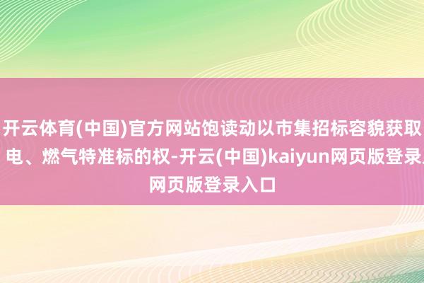 开云体育(中国)官方网站饱读动以市集招标容貌获取水、电、燃气特准标的权-开云(中国)kaiyun网页版登录入口