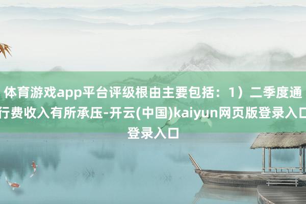 体育游戏app平台评级根由主要包括：1）二季度通行费收入有所承压-开云(中国)kaiyun网页版登录入口