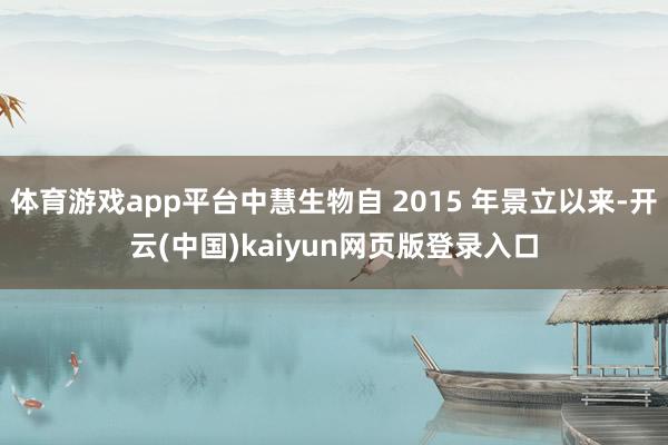 体育游戏app平台中慧生物自 2015 年景立以来-开云(中国)kaiyun网页版登录入口