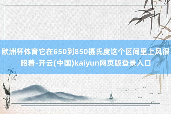 欧洲杯体育它在650到850摄氏度这个区间里上风很昭着-开云(中国)kaiyun网页版登录入口