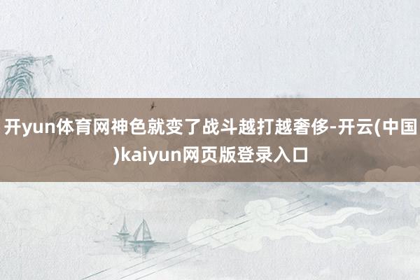 开yun体育网神色就变了战斗越打越奢侈-开云(中国)kaiyun网页版登录入口