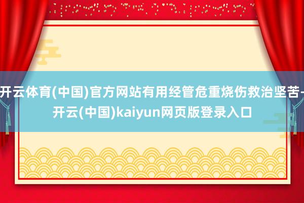 开云体育(中国)官方网站有用经管危重烧伤救治坚苦-开云(中国)kaiyun网页版登录入口