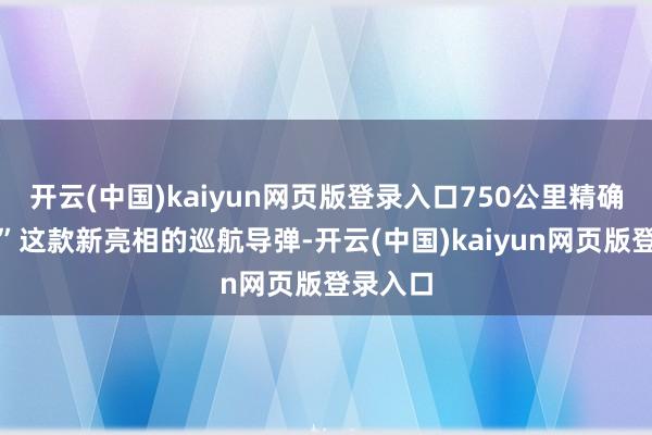 开云(中国)kaiyun网页版登录入口750公里精确斩首！”这款新亮相的巡航导弹-开云(中国)kaiyun网页版登录入口