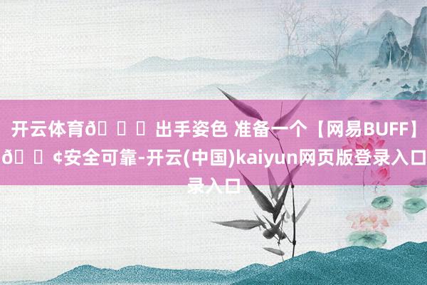 开云体育🎊出手姿色 准备一个【网易BUFF】🟢安全可靠-开云(中国)kaiyun网页版登录入口