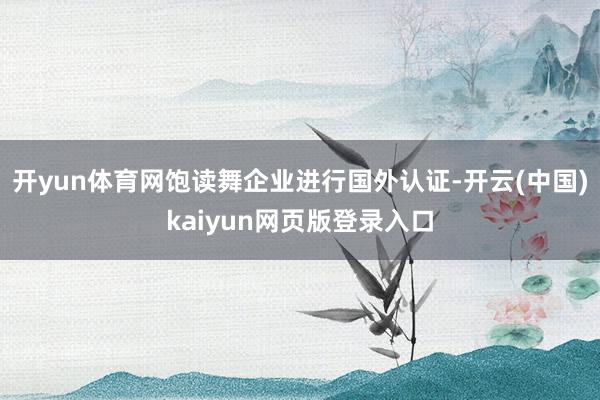 开yun体育网饱读舞企业进行国外认证-开云(中国)kaiyun网页版登录入口