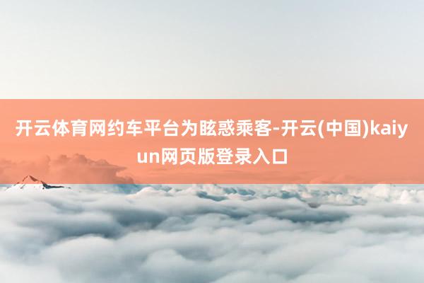 开云体育网约车平台为眩惑乘客-开云(中国)kaiyun网页版登录入口