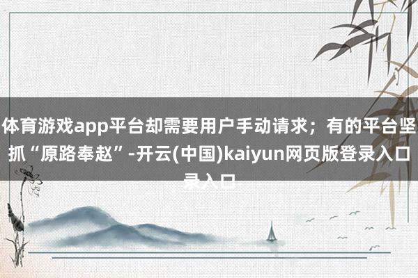 体育游戏app平台却需要用户手动请求;有的平台坚抓“原路奉赵”-开云(中国)kaiyun网页版登录入口