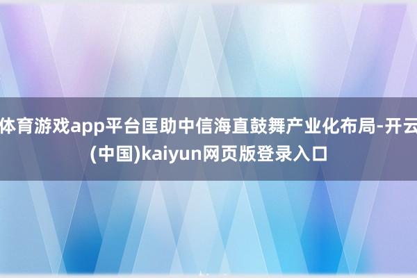 体育游戏app平台匡助中信海直鼓舞产业化布局-开云(中国)kaiyun网页版登录入口