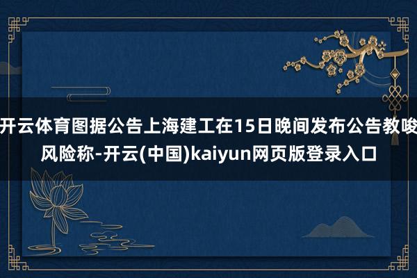 开云体育图据公告上海建工在15日晚间发布公告教唆风险称-开云(中国)kaiyun网页版登录入口