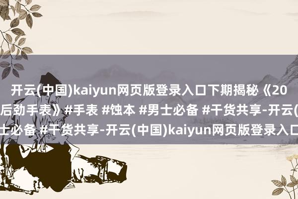 开云(中国)kaiyun网页版登录入口下期揭秘《2024年最值得投资的3款后劲手表》#手表 #蚀本 #男士必备 #干货共享-开云(中国)kaiyun网页版登录入口