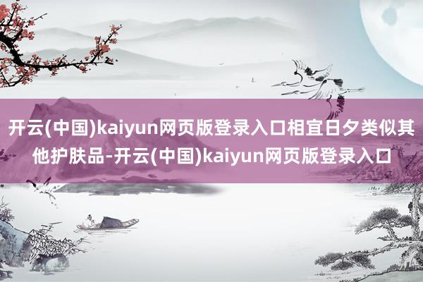 开云(中国)kaiyun网页版登录入口相宜日夕类似其他护肤品-开云(中国)kaiyun网页版登录入口