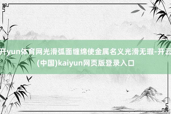 开yun体育网光滑弧面缠绵使金属名义光滑无瑕-开云(中国)kaiyun网页版登录入口