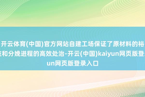 开云体育(中国)官方网站自建工场保证了原材料的裕如供应和分娩进程的高效处治-开云(中国)kaiyun网页版登录入口
