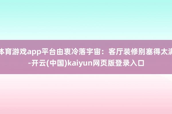 体育游戏app平台由衷冷落宇宙:客厅装修别塞得太满-开云(中国)kaiyun网页版登录入口