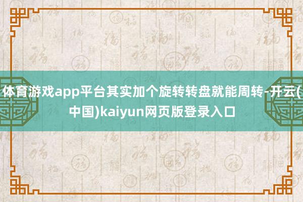 体育游戏app平台其实加个旋转转盘就能周转-开云(中国)kaiyun网页版登录入口