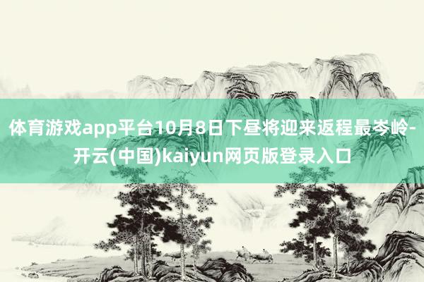 体育游戏app平台10月8日下昼将迎来返程最岑岭-开云(中国)kaiyun网页版登录入口