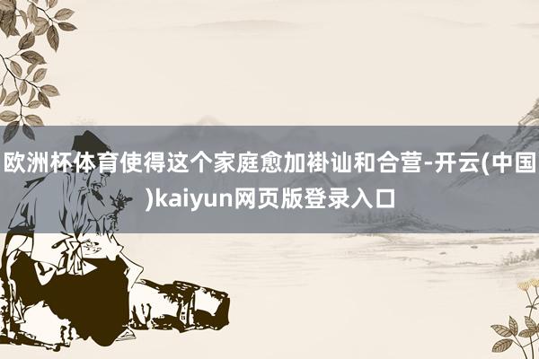 欧洲杯体育使得这个家庭愈加褂讪和合营-开云(中国)kaiyun网页版登录入口