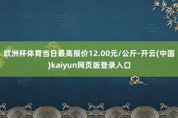 欧洲杯体育当日最高报价12.00元/公斤-开云(中国)kaiyun网页版登录入口