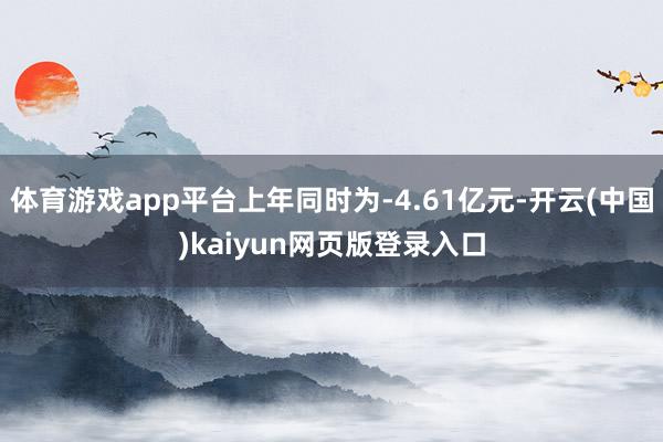 体育游戏app平台上年同时为-4.61亿元-开云(中国)kaiyun网页版登录入口