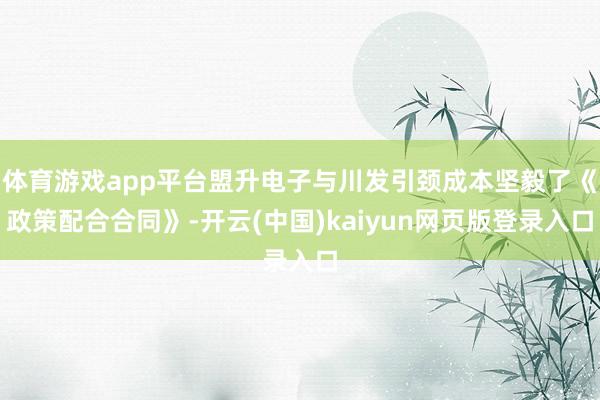 体育游戏app平台盟升电子与川发引颈成本坚毅了《政策配合合同》-开云(中国)kaiyun网页版登录入口