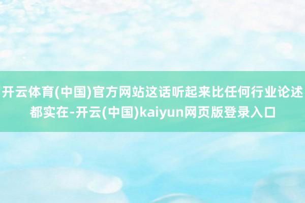 开云体育(中国)官方网站这话听起来比任何行业论述都实在-开云(中国)kaiyun网页版登录入口