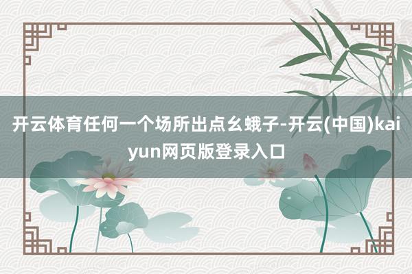 开云体育任何一个场所出点幺蛾子-开云(中国)kaiyun网页版登录入口