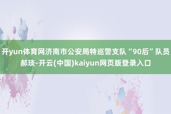 开yun体育网济南市公安局特巡警支队“90后”队员郝琰-开云(中国)kaiyun网页版登录入口