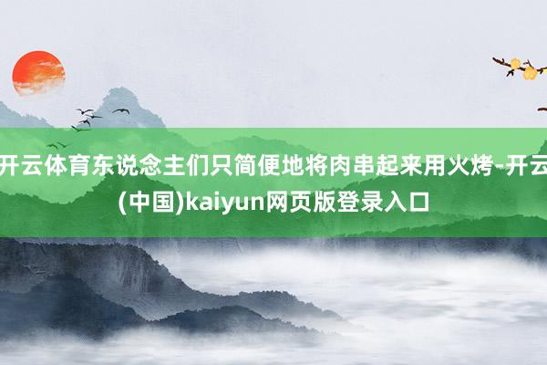 开云体育东说念主们只简便地将肉串起来用火烤-开云(中国)kaiyun网页版登录入口