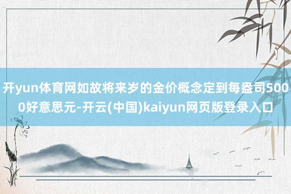 开yun体育网如故将来岁的金价概念定到每盎司5000好意思元-开云(中国)kaiyun网页版登录入口