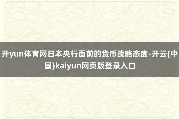 开yun体育网日本央行面前的货币战略态度-开云(中国)kaiyun网页版登录入口