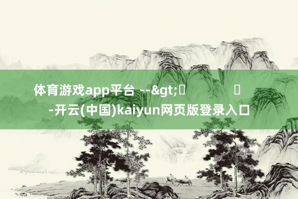 体育游戏app平台 -->	            	     -开云(中国)kaiyun网页版登录入口